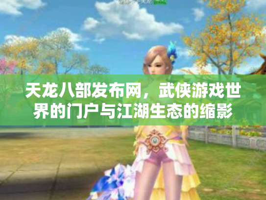 天龙八部发布网，武侠游戏世界的门户与江湖生态的缩影
