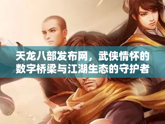 天龙八部发布网，武侠情怀的数字桥梁与江湖生态的守护者