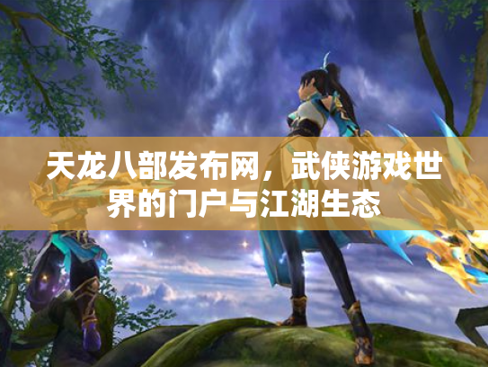 天龙八部发布网，武侠游戏世界的门户与江湖生态