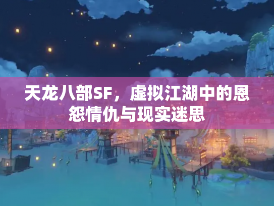 天龙八部SF，虚拟江湖中的恩怨情仇与现实迷思
