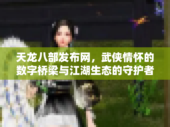 天龙八部发布网，武侠情怀的数字桥梁与江湖生态的守护者