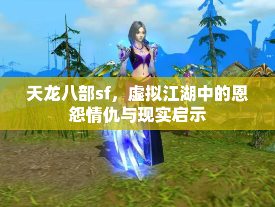 天龙八部sf，虚拟江湖中的恩怨情仇与现实启示
