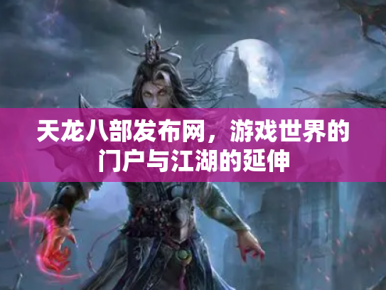天龙八部发布网，游戏世界的门户与江湖的延伸