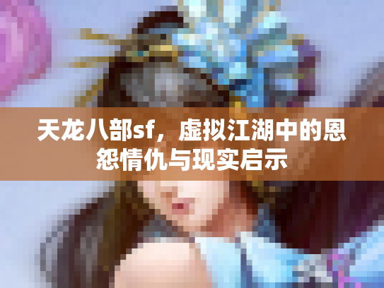 天龙八部sf，虚拟江湖中的恩怨情仇与现实启示