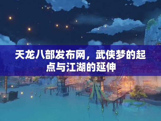 天龙八部发布网，武侠梦的起点与江湖的延伸