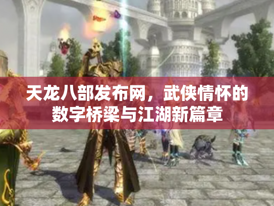 天龙八部发布网，武侠情怀的数字桥梁与江湖新篇章