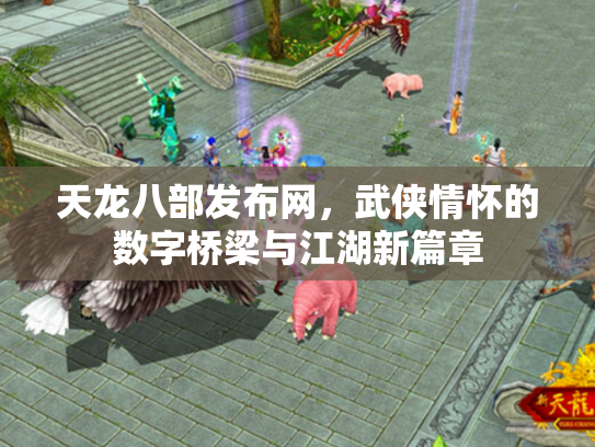 天龙八部发布网，武侠情怀的数字桥梁与江湖新篇章