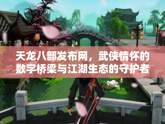 天龙八部发布网，武侠情怀的数字桥梁与江湖生态的守护者