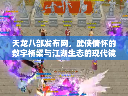 天龙八部发布网，武侠情怀的数字桥梁与江湖生态的现代镜像