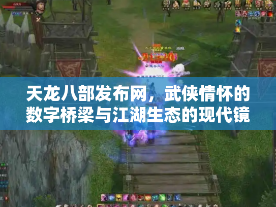 天龙八部发布网，武侠情怀的数字桥梁与江湖生态的现代镜像
