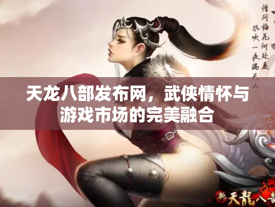 天龙八部发布网，武侠情怀与游戏市场的完美融合