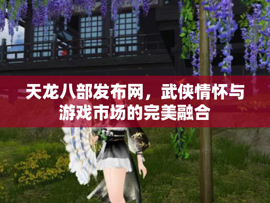 天龙八部发布网，武侠情怀与游戏市场的完美融合