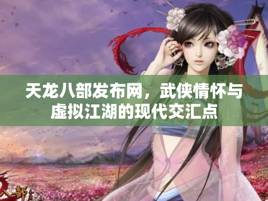 天龙八部发布网，武侠情怀与虚拟江湖的现代交汇点
