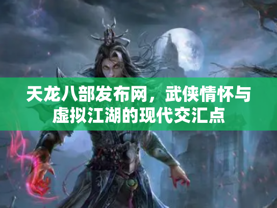 天龙八部发布网，武侠情怀与虚拟江湖的现代交汇点