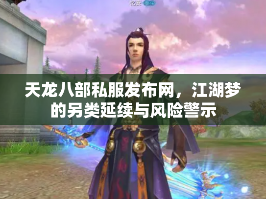 天龙八部私服发布网，江湖梦的另类延续与风险警示