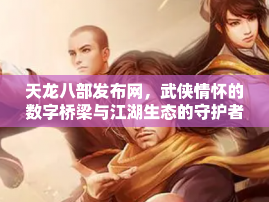 天龙八部发布网，武侠情怀的数字桥梁与江湖生态的守护者