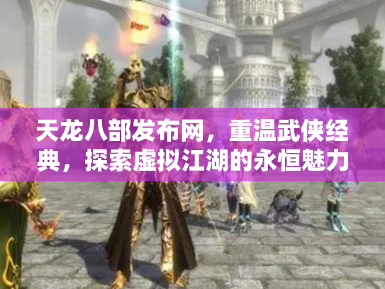 天龙八部发布网，重温武侠经典，探索虚拟江湖的永恒魅力