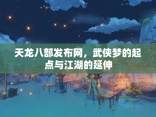 天龙八部发布网，武侠梦的起点与江湖的延伸
