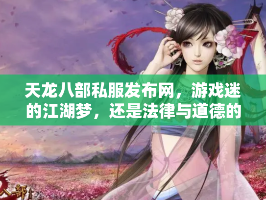 天龙八部私服发布网，游戏迷的江湖梦，还是法律与道德的灰色地带？