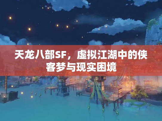 天龙八部SF，虚拟江湖中的侠客梦与现实困境