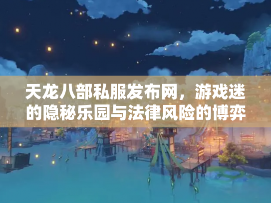 天龙八部私服发布网，游戏迷的隐秘乐园与法律风险的博弈