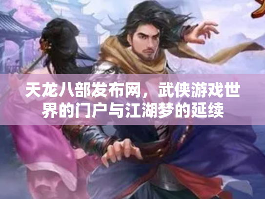 天龙八部发布网，武侠游戏世界的门户与江湖梦的延续