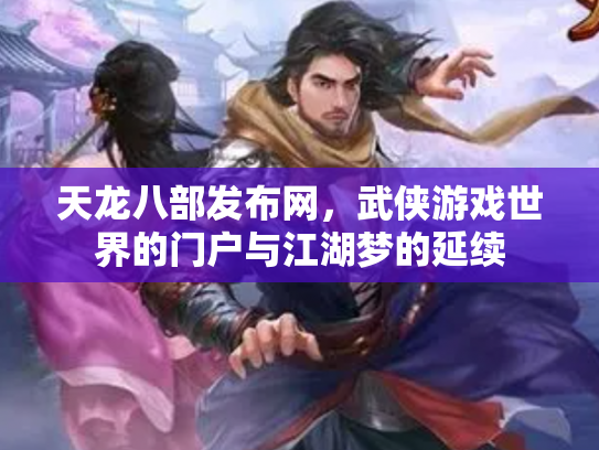 天龙八部发布网，武侠游戏世界的门户与江湖梦的延续