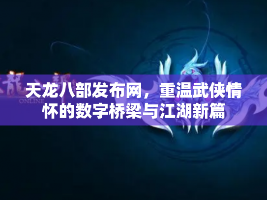 天龙八部发布网，重温武侠情怀的数字桥梁与江湖新篇
