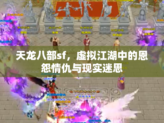 天龙八部sf，虚拟江湖中的恩怨情仇与现实迷思