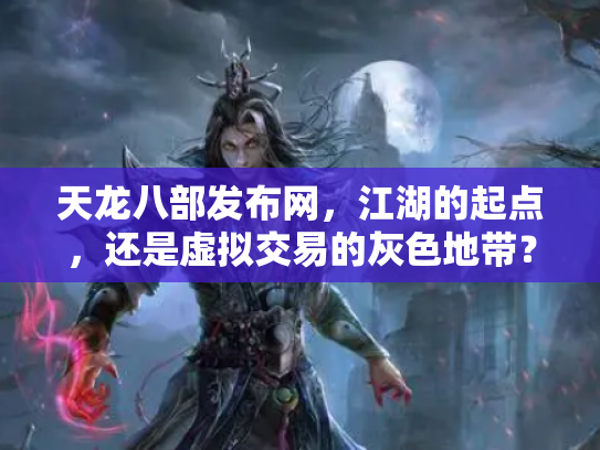 天龙八部发布网，江湖的起点，还是虚拟交易的灰色地带？