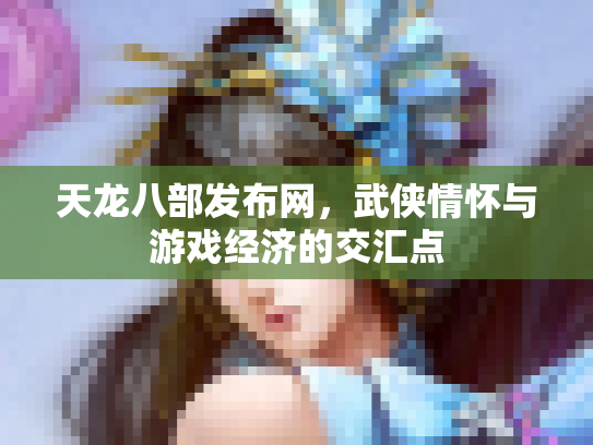 天龙八部发布网，武侠情怀与游戏经济的交汇点