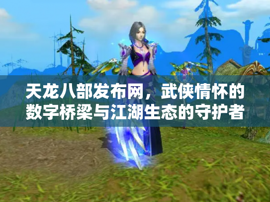 天龙八部发布网，武侠情怀的数字桥梁与江湖生态的守护者