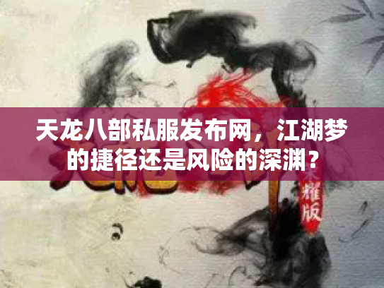 天龙八部私服发布网，江湖梦的捷径还是风险的深渊？