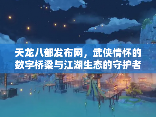 天龙八部发布网，武侠情怀的数字桥梁与江湖生态的守护者