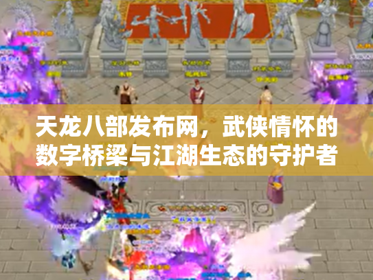 天龙八部发布网，武侠情怀的数字桥梁与江湖生态的守护者