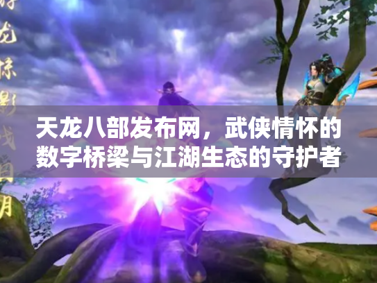 天龙八部发布网，武侠情怀的数字桥梁与江湖生态的守护者