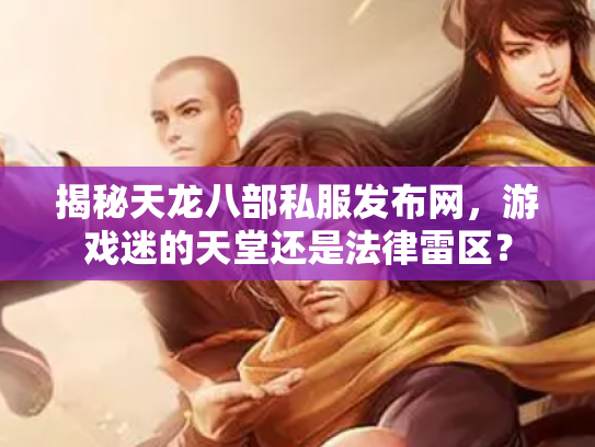 揭秘天龙八部私服发布网，游戏迷的天堂还是法律雷区？