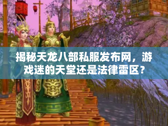 揭秘天龙八部私服发布网，游戏迷的天堂还是法律雷区？