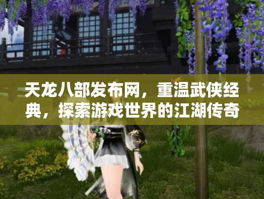 天龙八部发布网，重温武侠经典，探索游戏世界的江湖传奇