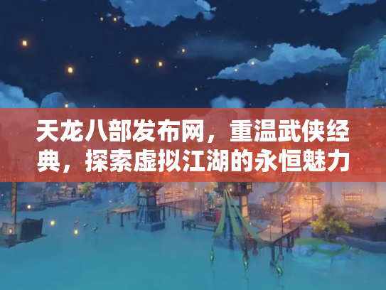 天龙八部发布网，重温武侠经典，探索虚拟江湖的永恒魅力