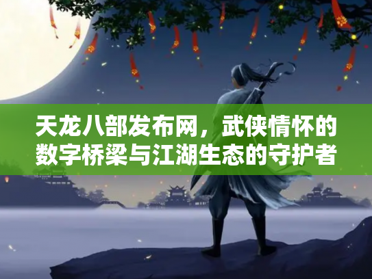 天龙八部发布网，武侠情怀的数字桥梁与江湖生态的守护者