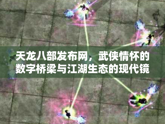 天龙八部发布网，武侠情怀的数字桥梁与江湖生态的现代镜像