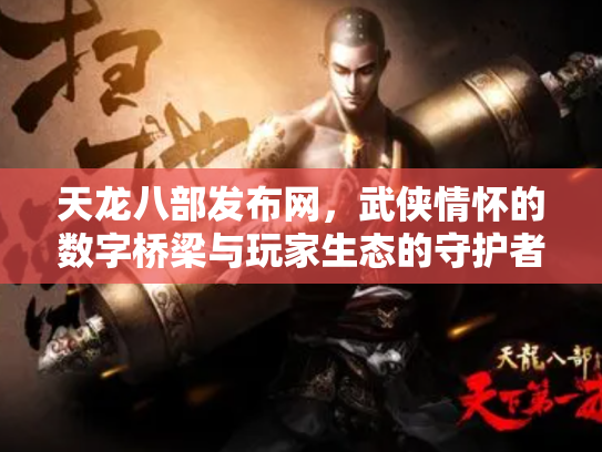天龙八部发布网，武侠情怀的数字桥梁与玩家生态的守护者