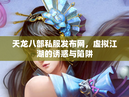 天龙八部私服发布网，虚拟江湖的诱惑与陷阱