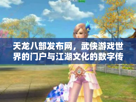 天龙八部发布网，武侠游戏世界的门户与江湖文化的数字传承