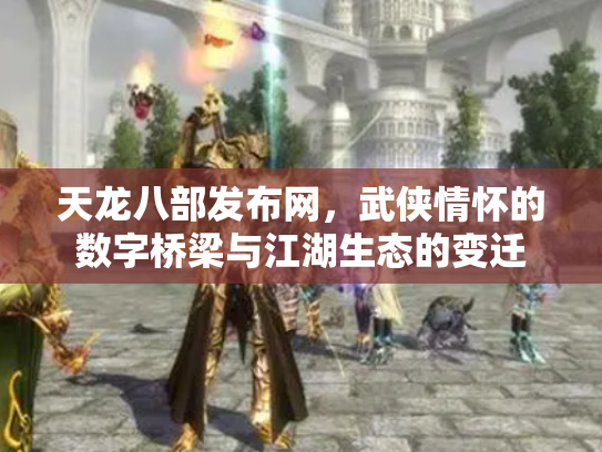 天龙八部发布网，武侠情怀的数字桥梁与江湖生态的变迁