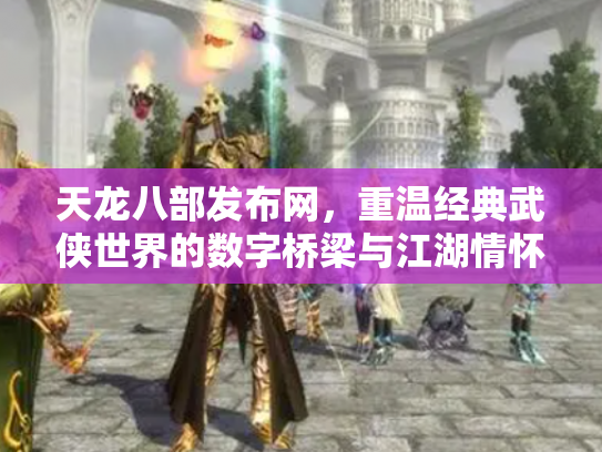 天龙八部发布网，重温经典武侠世界的数字桥梁与江湖情怀