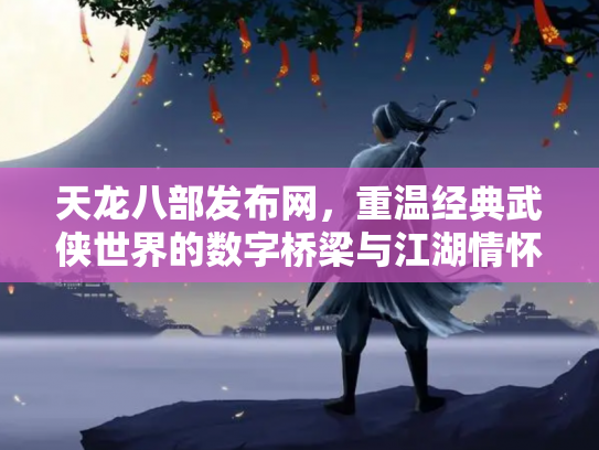天龙八部发布网，重温经典武侠世界的数字桥梁与江湖情怀