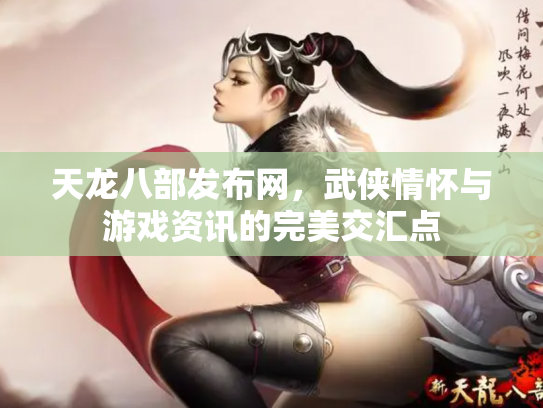 天龙八部发布网，武侠情怀与游戏资讯的完美交汇点