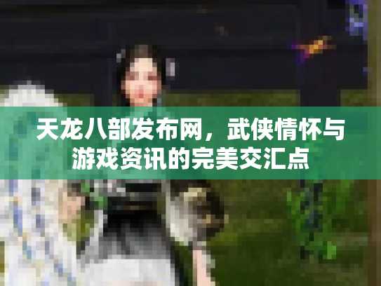 天龙八部发布网，武侠情怀与游戏资讯的完美交汇点